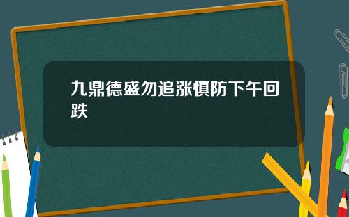九鼎德盛勿追涨慎防下午回跌