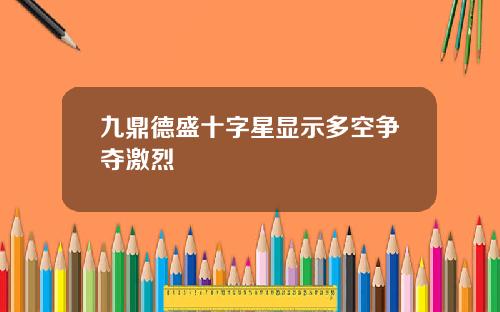 九鼎德盛十字星显示多空争夺激烈