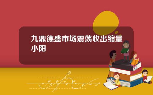 九鼎德盛市场震荡收出缩量小阳