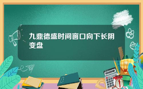 九鼎德盛时间窗口向下长阴变盘