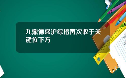 九鼎德盛沪综指再次收于关键位下方