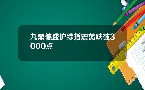 九鼎德盛沪综指震荡跌破3000点