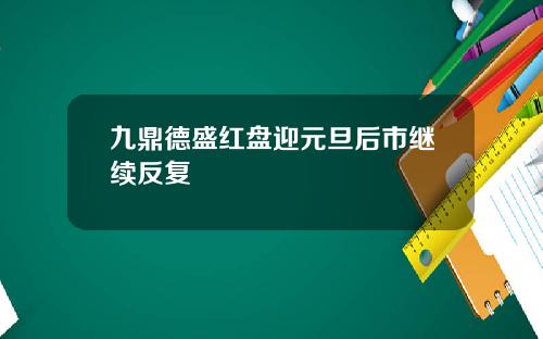 九鼎德盛红盘迎元旦后市继续反复