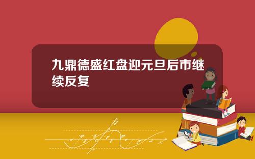 九鼎德盛红盘迎元旦后市继续反复