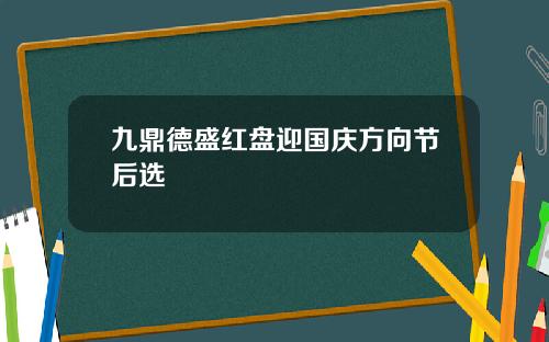 九鼎德盛红盘迎国庆方向节后选