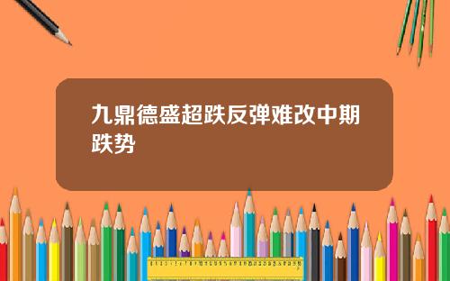 九鼎德盛超跌反弹难改中期跌势