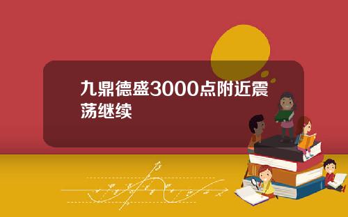 九鼎德盛3000点附近震荡继续