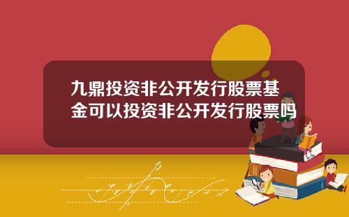 九鼎投资非公开发行股票基金可以投资非公开发行股票吗