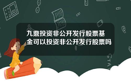 九鼎投资非公开发行股票基金可以投资非公开发行股票吗