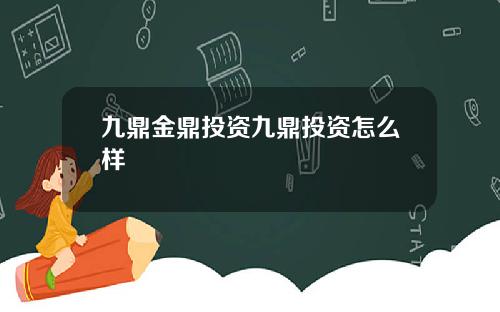 九鼎金鼎投资九鼎投资怎么样