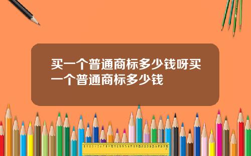 买一个普通商标多少钱呀买一个普通商标多少钱