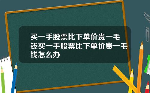 买一手股票比下单价贵一毛钱买一手股票比下单价贵一毛钱怎么办