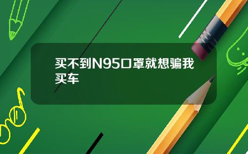 买不到N95口罩就想骗我买车
