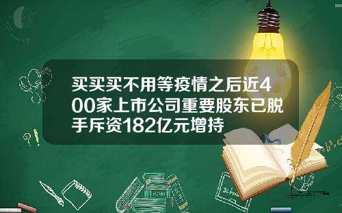 买买买不用等疫情之后近400家上市公司重要股东已脱手斥资182亿元增持