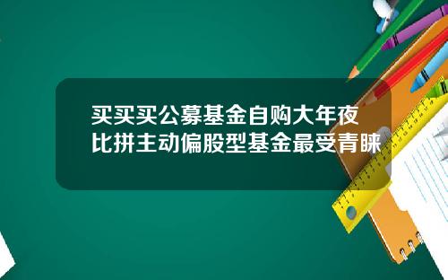 买买买公募基金自购大年夜比拼主动偏股型基金最受青睐