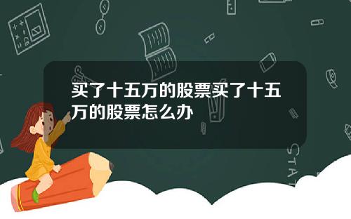 买了十五万的股票买了十五万的股票怎么办