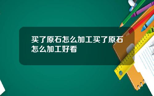 买了原石怎么加工买了原石怎么加工好看