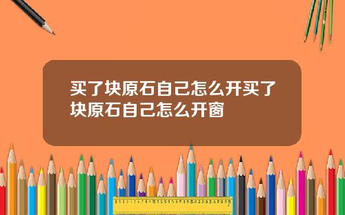 买了块原石自己怎么开买了块原石自己怎么开窗