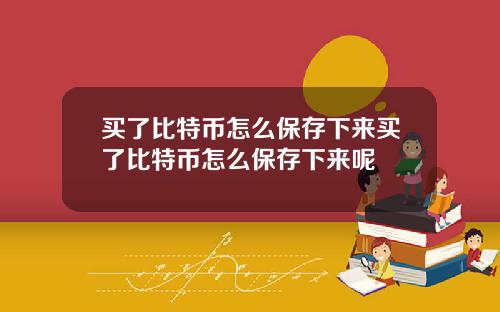 买了比特币怎么保存下来买了比特币怎么保存下来呢