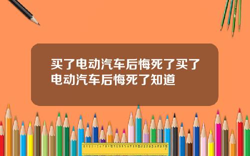 买了电动汽车后悔死了买了电动汽车后悔死了知道