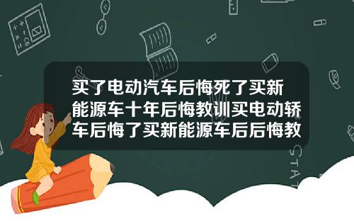 买了电动汽车后悔死了买新能源车十年后悔教训买电动轿车后悔了买新能源车后后悔教训
