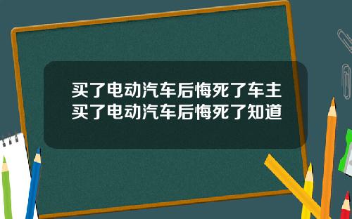 买了电动汽车后悔死了车主买了电动汽车后悔死了知道