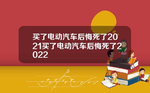 买了电动汽车后悔死了2021买了电动汽车后悔死了2022