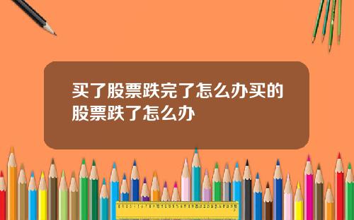 买了股票跌完了怎么办买的股票跌了怎么办