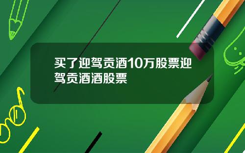 买了迎驾贡酒10万股票迎驾贡酒酒股票