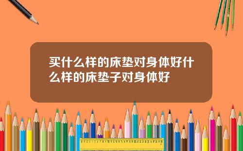 买什么样的床垫对身体好什么样的床垫子对身体好