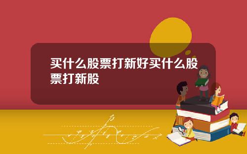 买什么股票打新好买什么股票打新股