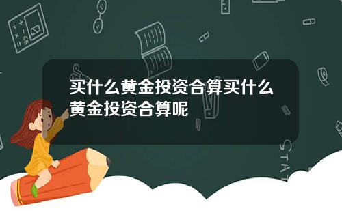 买什么黄金投资合算买什么黄金投资合算呢