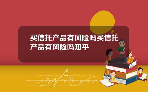 买信托产品有风险吗买信托产品有风险吗知乎