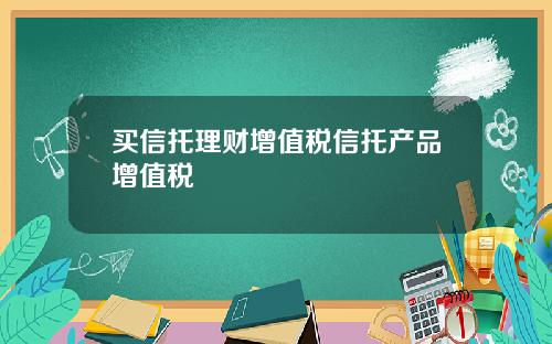 买信托理财增值税信托产品增值税