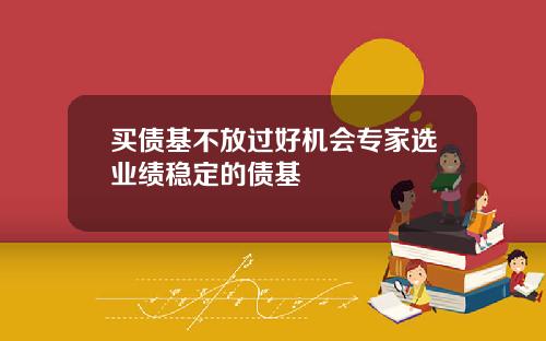 买债基不放过好机会专家选业绩稳定的债基