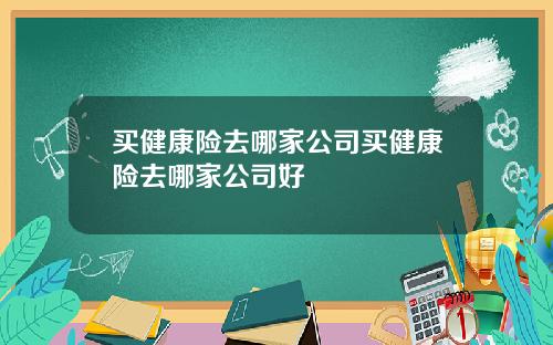 买健康险去哪家公司买健康险去哪家公司好