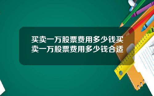 买卖一万股票费用多少钱买卖一万股票费用多少钱合适
