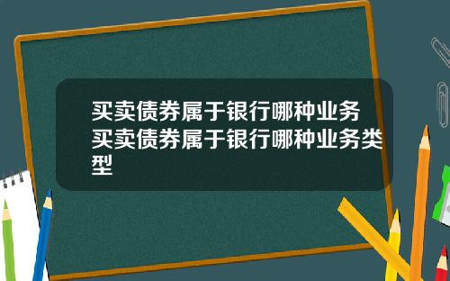 买卖债券属于银行哪种业务买卖债券属于银行哪种业务类型