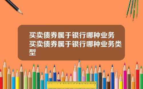 买卖债券属于银行哪种业务买卖债券属于银行哪种业务类型