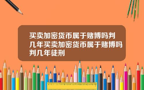 买卖加密货币属于赌博吗判几年买卖加密货币属于赌博吗判几年徒刑