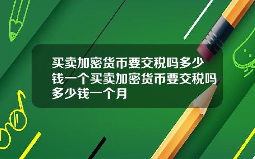 买卖加密货币要交税吗多少钱一个买卖加密货币要交税吗多少钱一个月