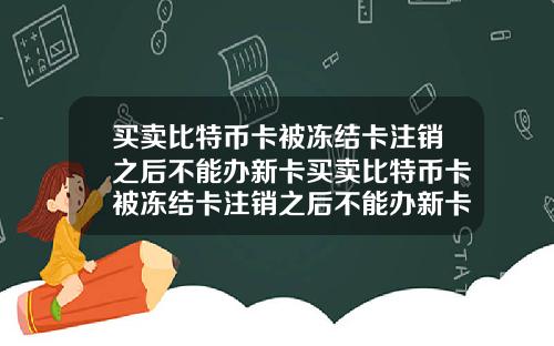 买卖比特币卡被冻结卡注销之后不能办新卡买卖比特币卡被冻结卡注销之后不能办新卡吗