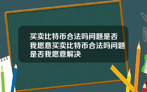 买卖比特币合法吗问题是否我愿意买卖比特币合法吗问题是否我愿意解决