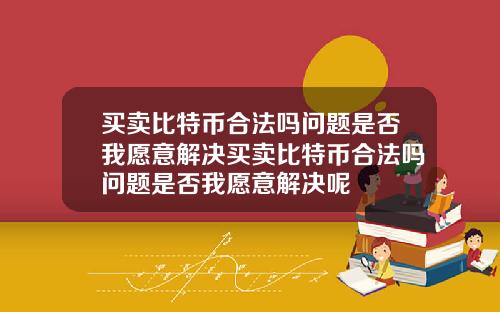 买卖比特币合法吗问题是否我愿意解决买卖比特币合法吗问题是否我愿意解决呢