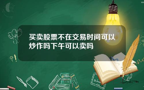 买卖股票不在交易时间可以炒作吗下午可以卖吗