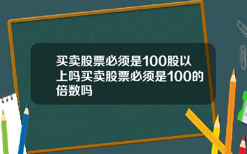 买卖股票必须是100股以上吗买卖股票必须是100的倍数吗