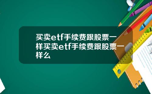 买卖etf手续费跟股票一样买卖etf手续费跟股票一样么