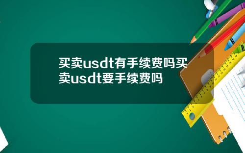 买卖usdt有手续费吗买卖usdt要手续费吗