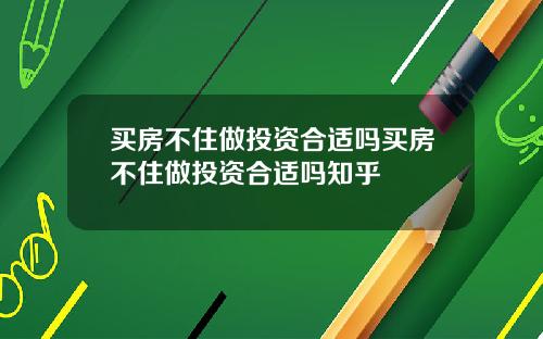 买房不住做投资合适吗买房不住做投资合适吗知乎
