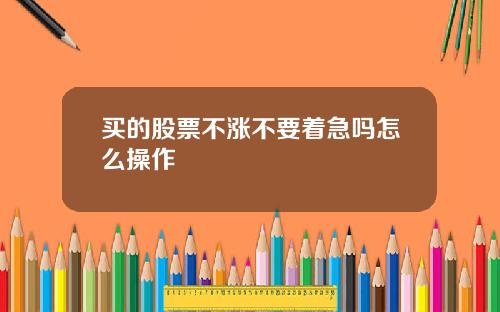 买的股票不涨不要着急吗怎么操作